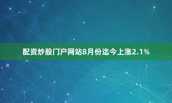 配资炒股门户网站8月份迄今上涨2.1%
